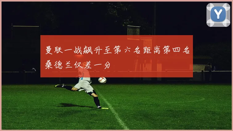 曼联一战飙升至第六名距离第四名桑德兰仅差一分