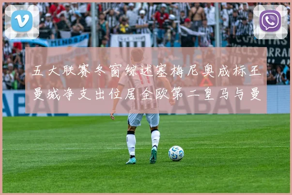 五大联赛冬窗综述塞梅尼奥成标王曼城净支出位居全欧第二皇马与曼联均未投入