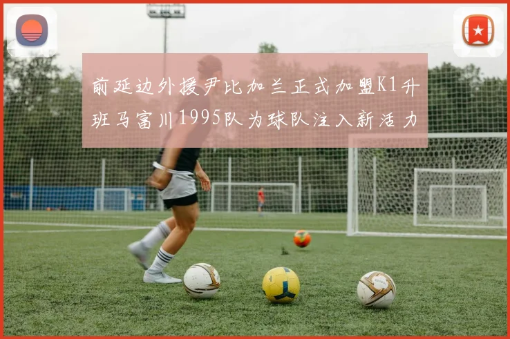 前延边外援尹比加兰正式加盟K1升班马富川1995队为球队注入新活力