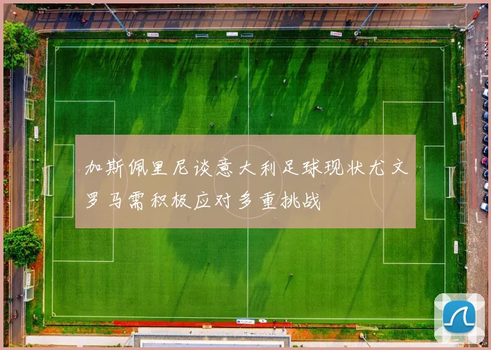 加斯佩里尼谈意大利足球现状尤文罗马需积极应对多重挑战