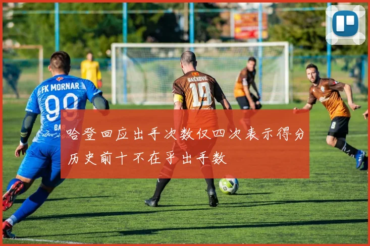 哈登回应出手次数仅四次表示得分历史前十不在乎出手数