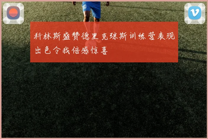 科林斯盛赞德里克琼斯训练营表现出色令我倍感惊喜