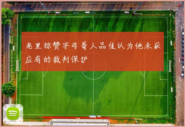 老里称赞字母哥人品佳认为他未获应有的裁判保护