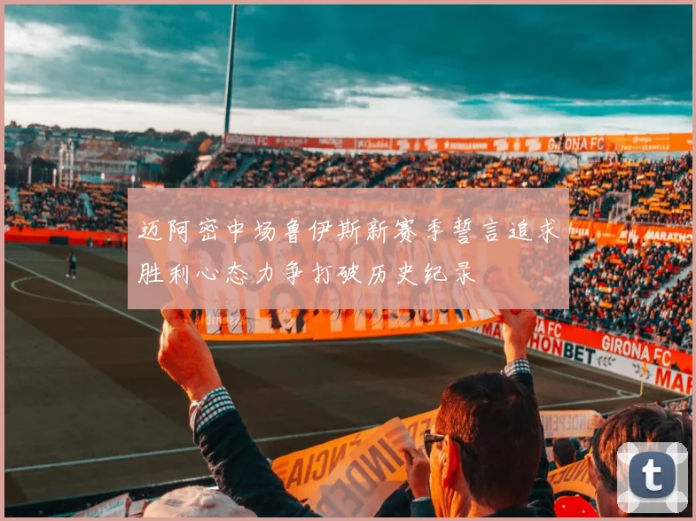 迈阿密中场鲁伊斯新赛季誓言追求胜利心态力争打破历史纪录