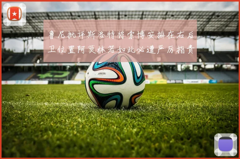 鲁尼批评斯洛特将索博安排在右后卫位置阿莫林若如此必遭严厉指责