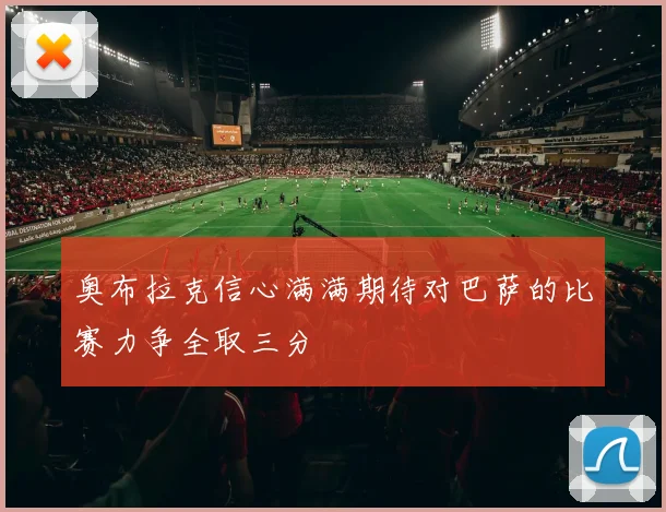 奥布拉克信心满满期待对巴萨的比赛力争全取三分