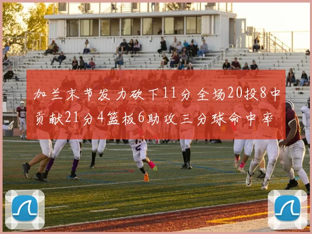 加兰末节发力砍下11分全场20投8中贡献21分4篮板6助攻三分球命中率高达375
