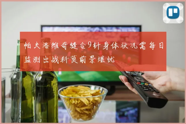 帕夫洛维奇缝合9针身体状况需每日监测出战科莫前景堪忧