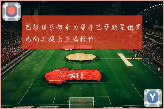 巴黎俱乐部全力争夺巴萨新星德罗已向其提出正式报价