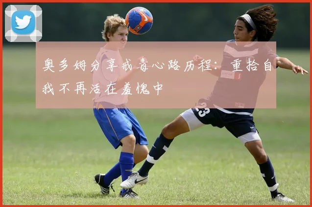 奥多姆分享戒毒心路历程：重拾自我不再活在羞愧中