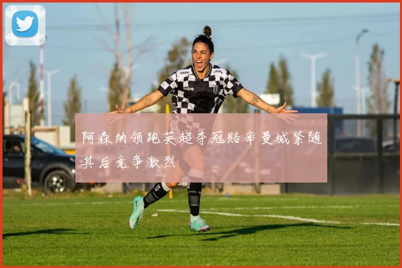 阿森纳领跑英超夺冠赔率曼城紧随其后竞争激烈
