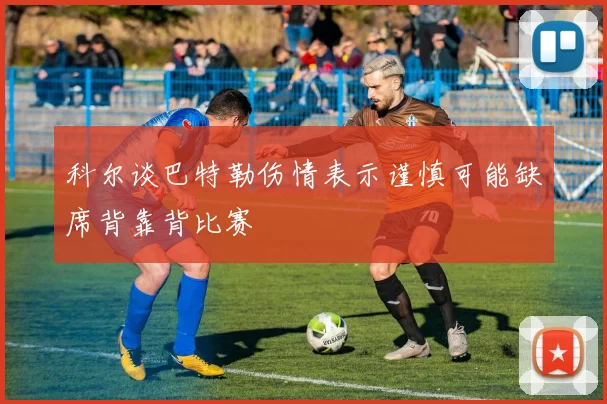 科尔谈巴特勒伤情表示谨慎可能缺席背靠背比赛