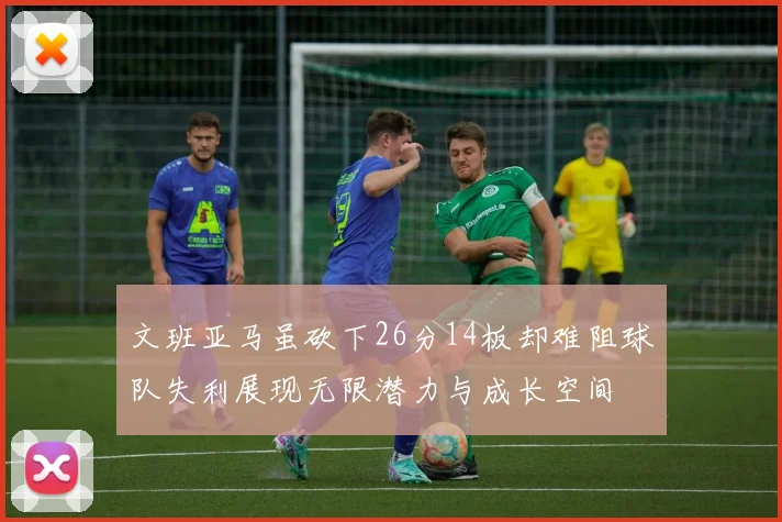 文班亚马虽砍下26分14板却难阻球队失利展现无限潜力与成长空间