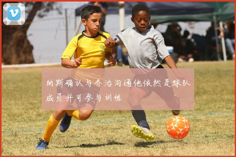 纳斯确认与乔治沟通他依然是球队成员并可参与训练