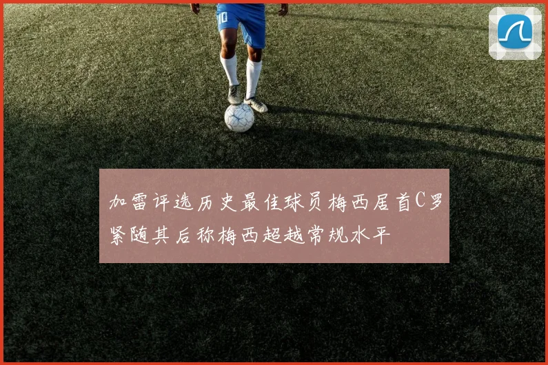 加雷评选历史最佳球员梅西居首C罗紧随其后称梅西超越常规水平