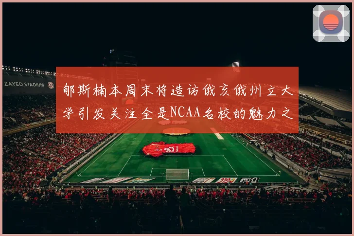 郇斯楠本周末将造访俄亥俄州立大学引发关注全是NCAA名校的魅力之旅