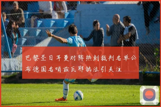 巴黎圣日耳曼对阵热刺裁判名单公布德国名哨兹瓦耶执法引关注