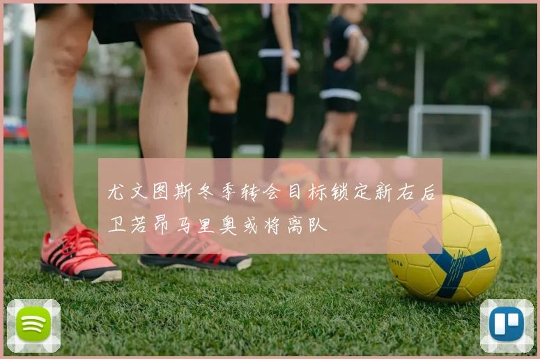 尤文图斯冬季转会目标锁定新右后卫若昂马里奥或将离队