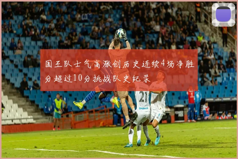 国王队士气高涨创历史连续4场净胜分超过10分挑战队史纪录
