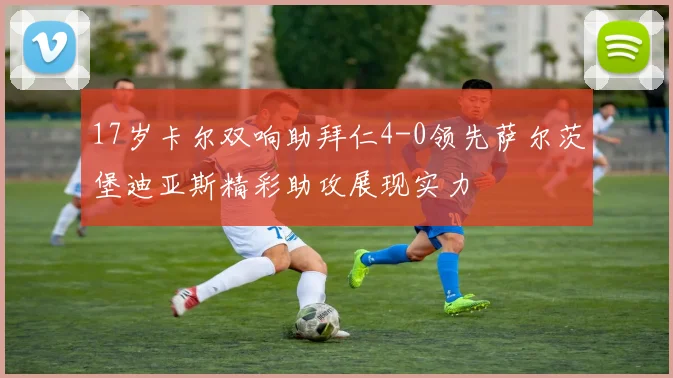 17岁卡尔双响助拜仁4-0领先萨尔茨堡迪亚斯精彩助攻展现实力