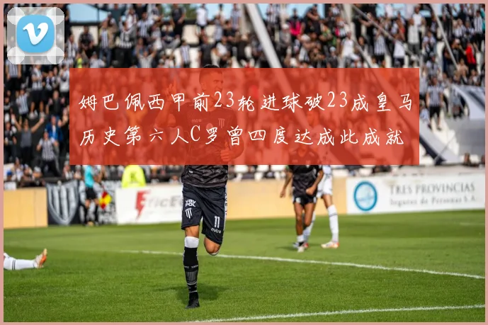 姆巴佩西甲前23轮进球破23成皇马历史第六人C罗曾四度达成此成就