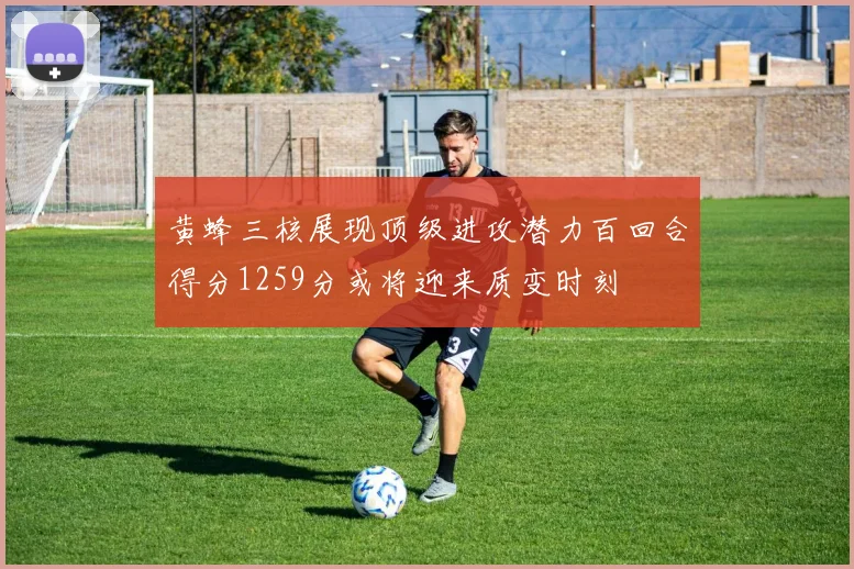 黄蜂三核展现顶级进攻潜力百回合得分1259分或将迎来质变时刻