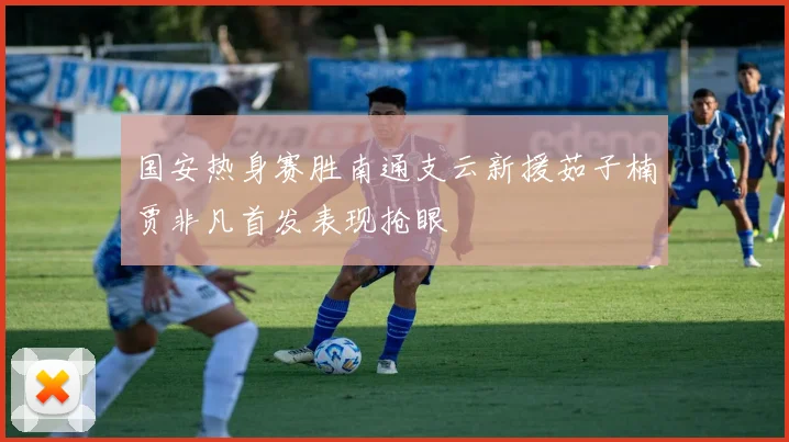 国安热身赛胜南通支云新援茹子楠贾非凡首发表现抢眼
