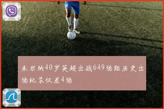 米尔纳40岁英超出战649场距历史出场纪录仅差4场