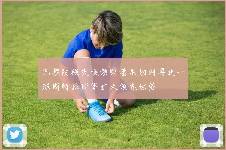 巴黎防线失误频频潘尼切利再进一球斯特拉斯堡扩大领先优势