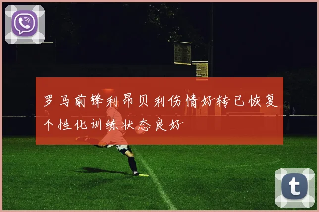 罗马前锋利昂贝利伤情好转已恢复个性化训练状态良好