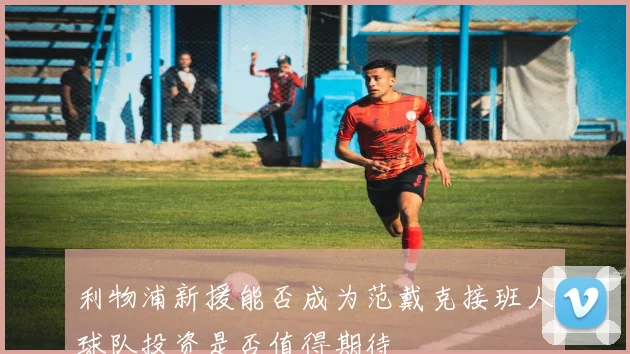 利物浦新援能否成为范戴克接班人球队投资是否值得期待