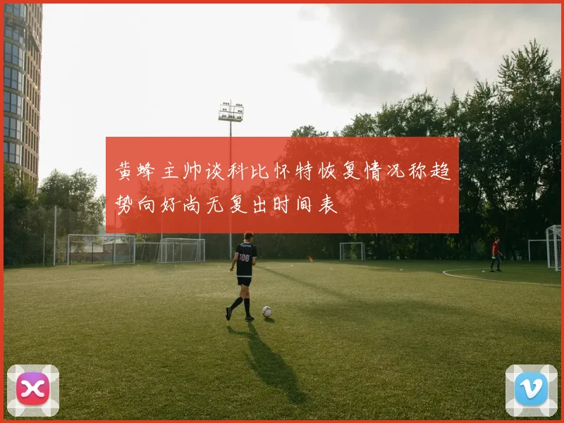 黄蜂主帅谈科比怀特恢复情况称趋势向好尚无复出时间表