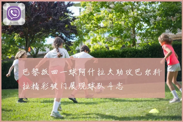 巴黎扳回一球阿什拉夫助攻巴尔科拉精彩破门展现球队斗志