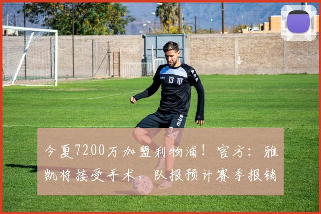 今夏7200万加盟利物浦！官方：雅凯将接受手术，队报预计赛季报销