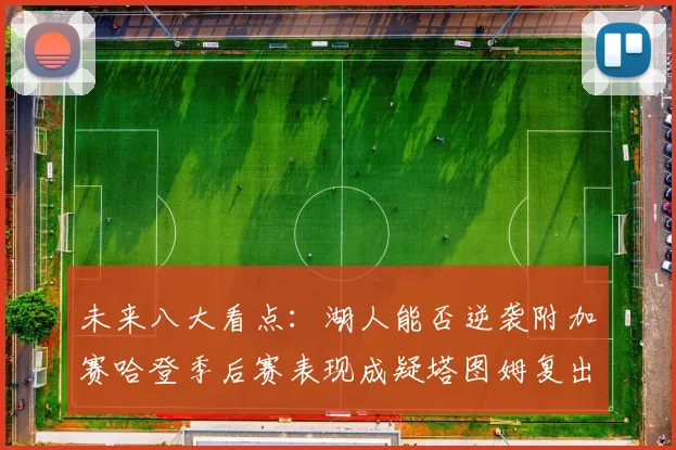 未来八大看点：湖人能否逆袭附加赛哈登季后赛表现成疑塔图姆复出能否助力球队