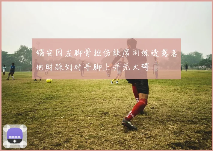 锡安因左脚骨挫伤缺席训练透露落地时踩到对手脚上并无大碍