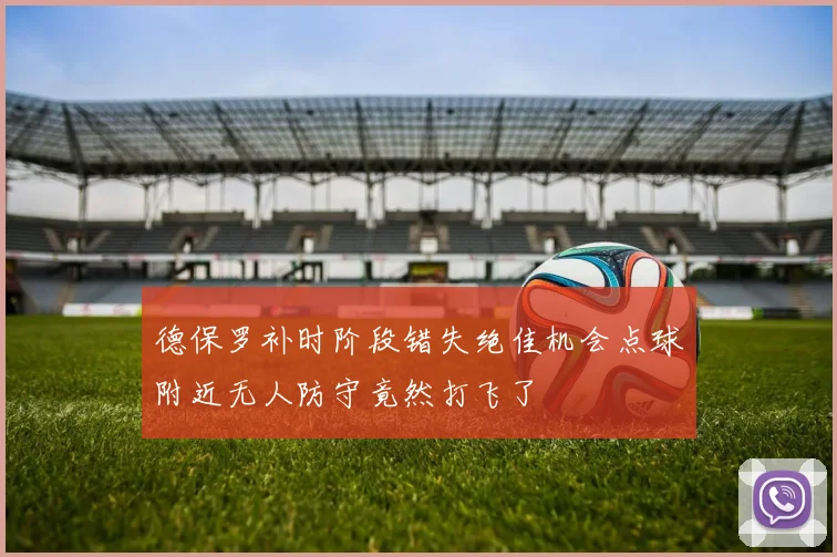 德保罗补时阶段错失绝佳机会点球附近无人防守竟然打飞了