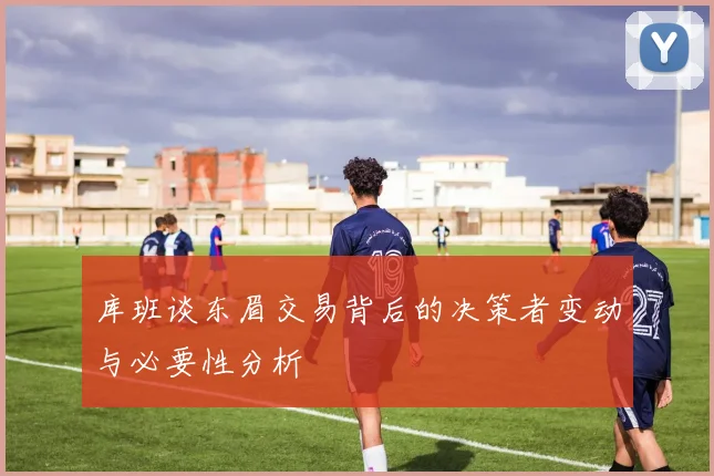 库班谈东眉交易背后的决策者变动与必要性分析