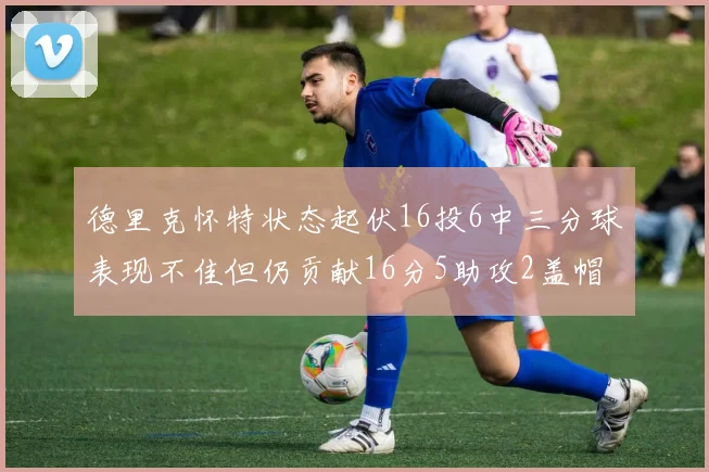 德里克怀特状态起伏16投6中三分球表现不佳但仍贡献16分5助攻2盖帽