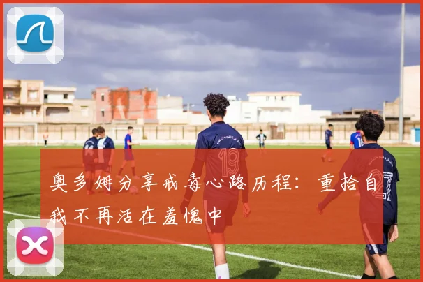 奥多姆分享戒毒心路历程：重拾自我不再活在羞愧中