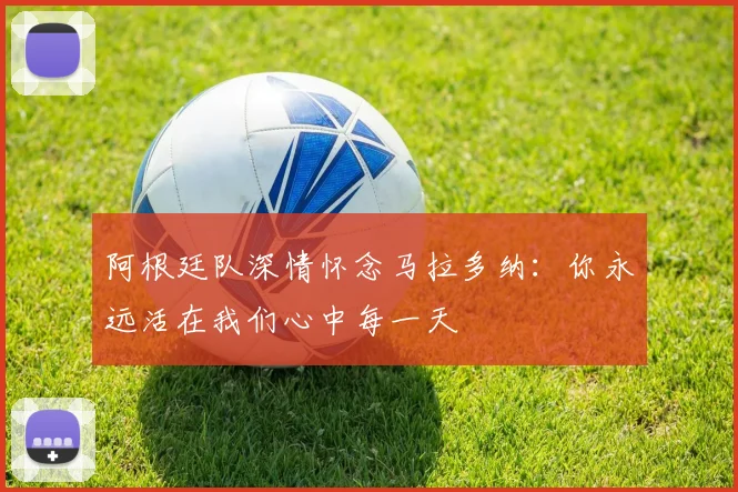 阿根廷队深情怀念马拉多纳：你永远活在我们心中每一天