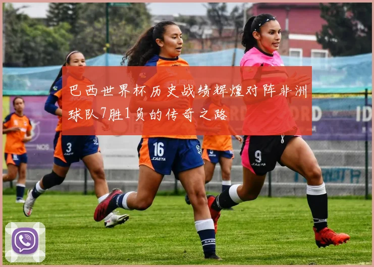 巴西世界杯历史战绩辉煌对阵非洲球队7胜1负的传奇之路