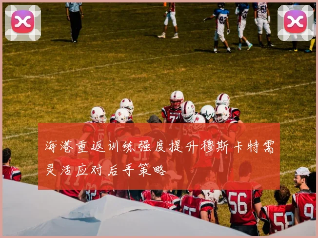 海港重返训练强度提升穆斯卡特需灵活应对后手策略