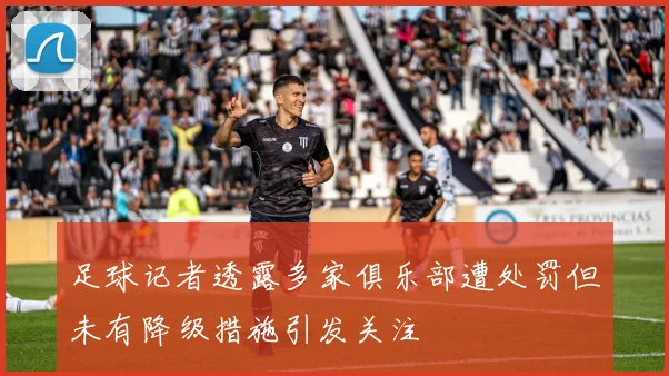 足球记者透露多家俱乐部遭处罚但未有降级措施引发关注