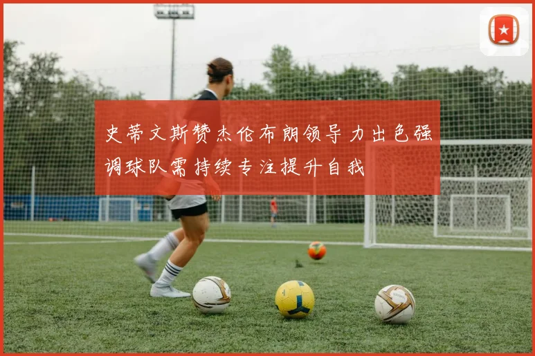 史蒂文斯赞杰伦布朗领导力出色强调球队需持续专注提升自我