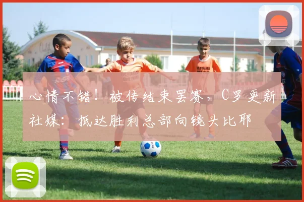 心情不错！被传结束罢赛，C罗更新社媒：抵达胜利总部向镜头比耶