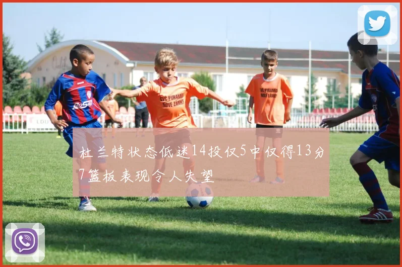 杜兰特状态低迷14投仅5中仅得13分7篮板表现令人失望