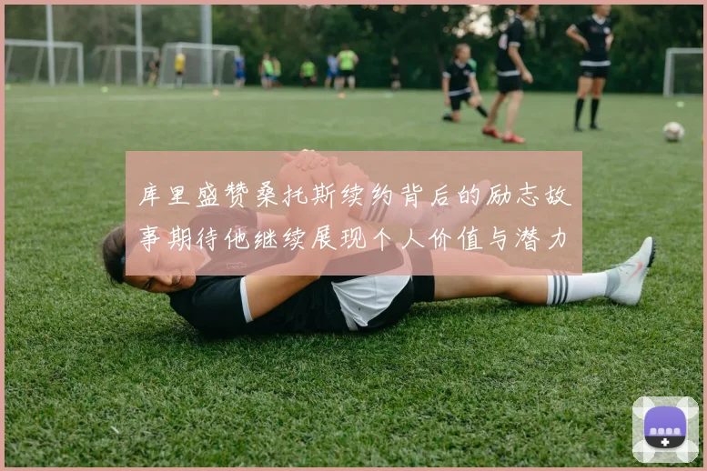 库里盛赞桑托斯续约背后的励志故事期待他继续展现个人价值与潜力
