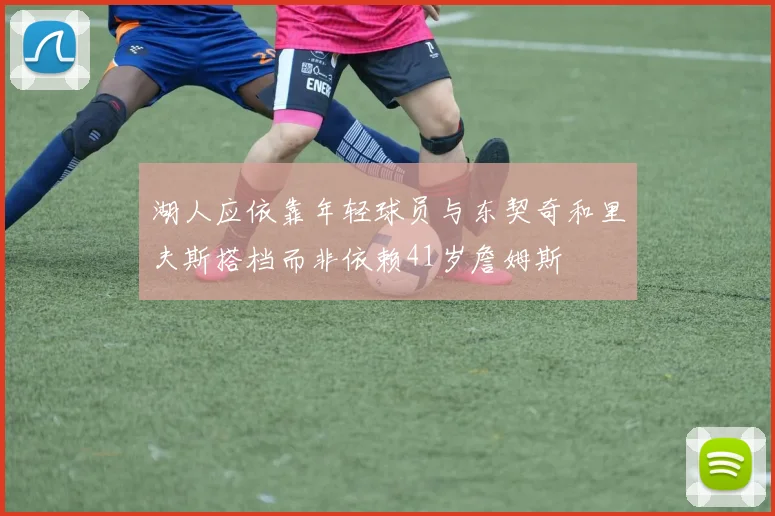 湖人应依靠年轻球员与东契奇和里夫斯搭档而非依赖41岁詹姆斯