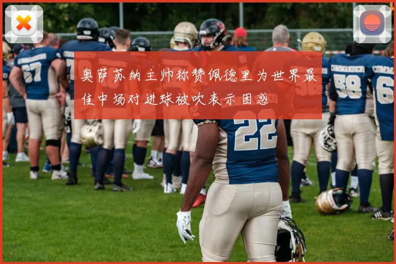 奥萨苏纳主帅称赞佩德里为世界最佳中场对进球被吹表示困惑